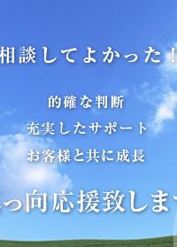 相談してよかった　的確な判断　充実したサポート　お客様と共に成長　真っ向応援します